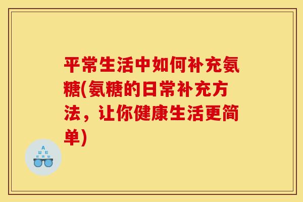 平常生活中如何补充氨糖(氨糖的日常补充方法，让你健康生活更简单)