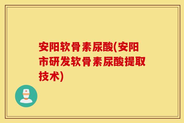 安阳软骨素尿酸(安阳市研发软骨素尿酸提取技术) 安阳软骨素尿酸(安阳市研发软骨素尿酸提取技术)