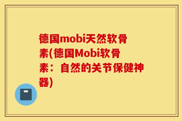 德国mobi天然软骨素(德国Mobi软骨素：自然的关节保健神器)