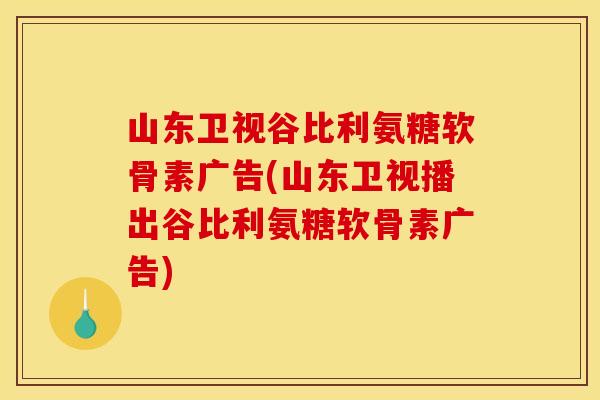 山东卫视谷比利氨糖软骨素广告(山东卫视播出谷比利氨糖软骨素广告)