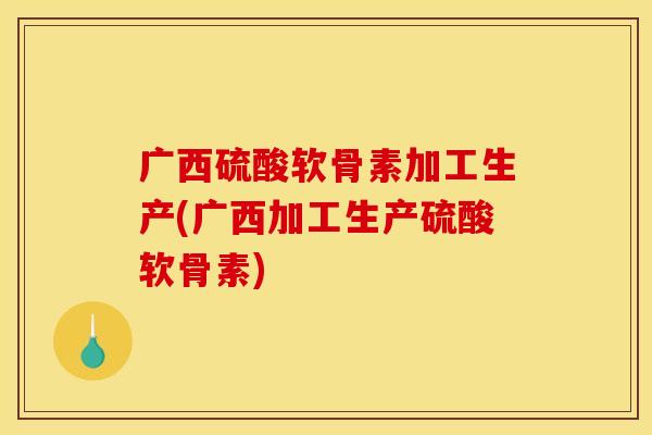 广西硫酸软骨素加工生产(广西加工生产硫酸软骨素) 广西硫酸软骨素加工生产(广西加工生产硫酸软骨素)