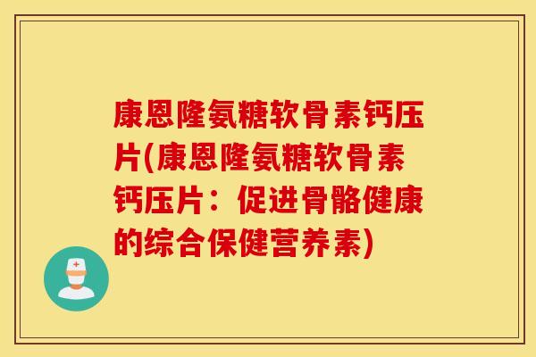 康恩隆氨糖软骨素钙压片(康恩隆氨糖软骨素钙压片：促进骨骼健康的综合保健营养素)