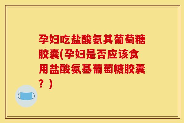 孕妇吃盐酸氨其葡萄糖胶囊(孕妇是否应该食用盐酸氨基葡萄糖胶囊？)