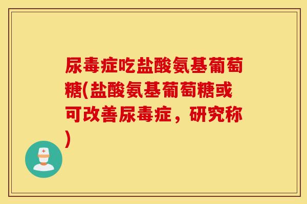 尿毒症吃盐酸氨基葡萄糖(盐酸氨基葡萄糖或可改善尿毒症，研究称)
