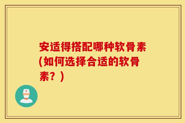 安适得搭配哪种软骨素(如何选择合适的软骨素?) 安适得搭配哪种软骨素(如何选择合适的软骨素?)