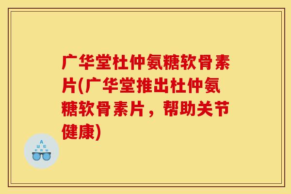 广华堂杜仲氨糖软骨素片(广华堂推出杜仲氨糖软骨素片，帮助关节健康)