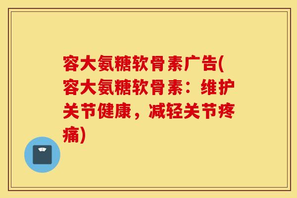 容大氨糖软骨素广告(容大氨糖软骨素：维护关节健康，减轻关节疼痛)