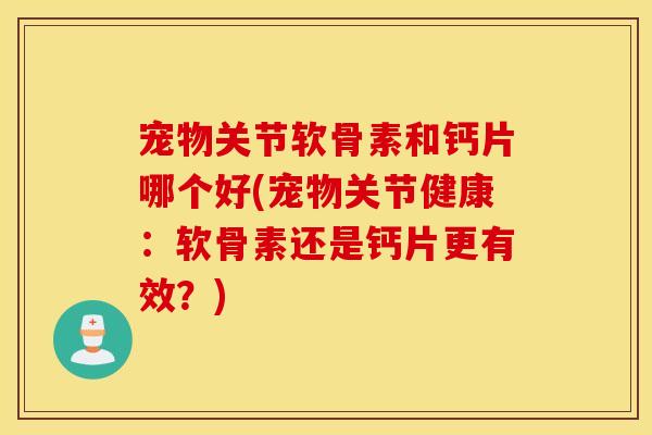 宠物关节软骨素和钙片哪个好(宠物关节健康:软骨素还是钙片更有效?) 宠物关节软骨素和钙片哪个好(宠物关节健康:软骨素还是钙片更有效?)