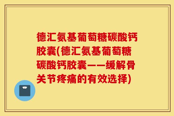 德汇氨基葡萄糖碳酸钙胶囊(德汇氨基葡萄糖碳酸钙胶囊——缓解骨关节疼痛的有效选择)