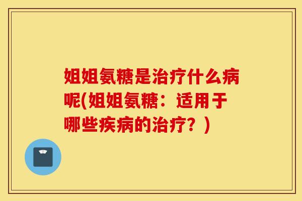 姐姐氨糖是治疗什么病呢(姐姐氨糖：适用于哪些疾病的治疗？)
