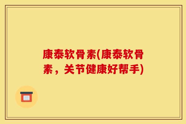 康泰软骨素(康泰软骨素，关节健康好帮手)