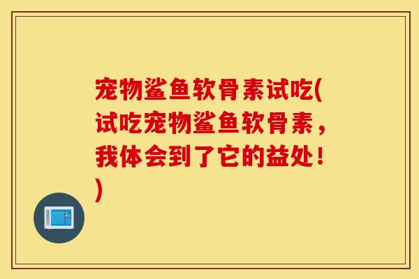 宠物鲨鱼软骨素试吃(试吃宠物鲨鱼软骨素，我体会到了它的益处！)