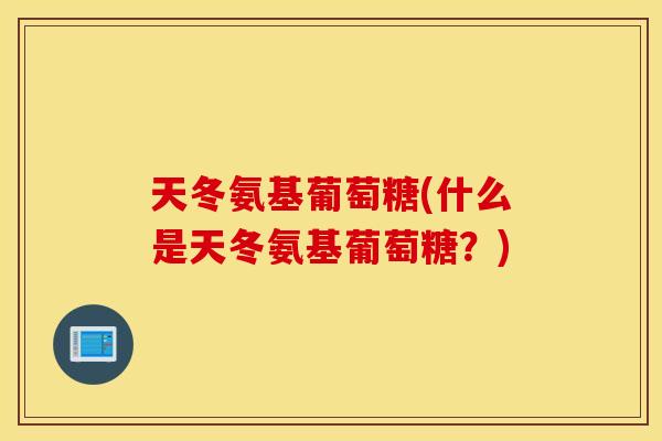 天冬氨基葡萄糖(什么是天冬氨基葡萄糖？)