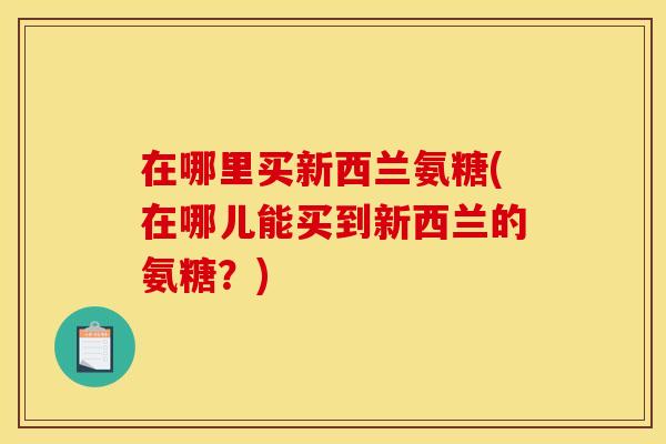 在哪里买新西兰氨糖(在哪儿能买到新西兰的氨糖？)