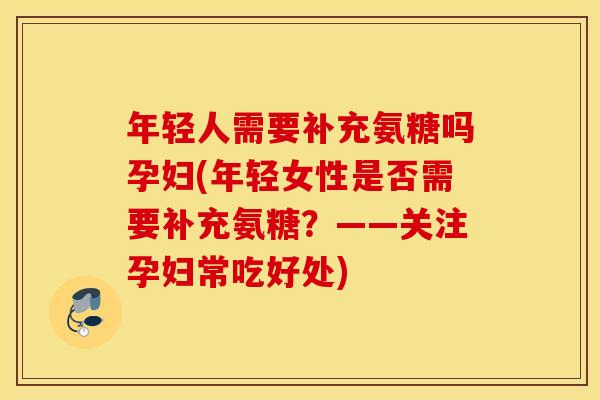 年轻人需要补充氨糖吗孕妇(年轻女性是否需要补充氨糖？——关注孕妇常吃好处)