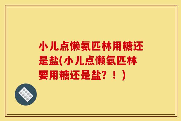 小儿点懒氨匹林用糖还是盐(小儿点懒氨匹林要用糖还是盐？！)