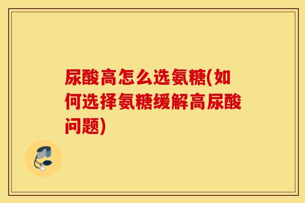 尿酸高怎么选氨糖(如何选择氨糖缓解高尿酸问题) 尿酸高怎么选氨糖(如何选择氨糖缓解高尿酸问题)