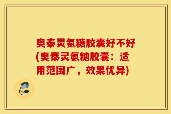 奥泰灵氨糖胶囊好不好(奥泰灵氨糖胶囊：适用范围广，效果优异)