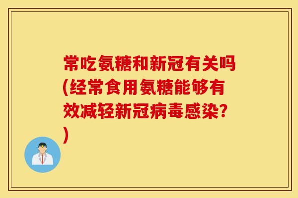 常吃氨糖和新冠有关吗(经常食用氨糖能够有效减轻新冠病毒感染?) 常吃氨糖和新冠有关吗(经常食用氨糖能够有效减轻新冠病毒感染?)