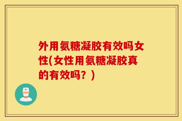 外用氨糖凝胶有效吗女性(女性用氨糖凝胶真的有效吗？)