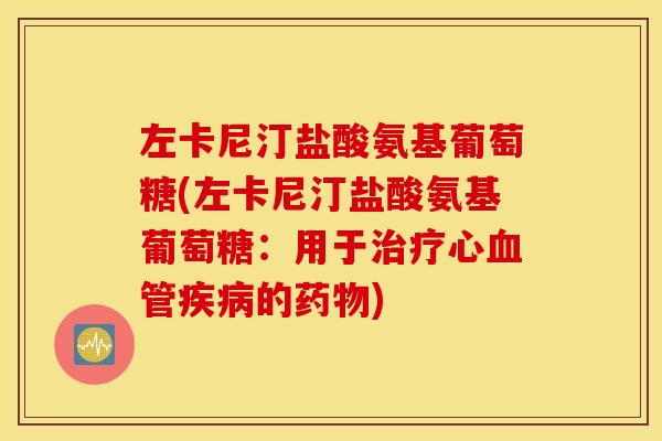 左卡尼汀盐酸氨基葡萄糖(左卡尼汀盐酸氨基葡萄糖：用于治疗心血管疾病的药物)