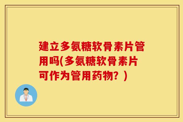 建立多氨糖软骨素片管用吗(多氨糖软骨素片可作为管用药物？)