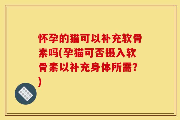 怀孕的猫可以补充软骨素吗(孕猫可否摄入软骨素以补充身体所需?) 怀孕的猫可以补充软骨素吗(孕猫可否摄入软骨素以补充身体所需?)