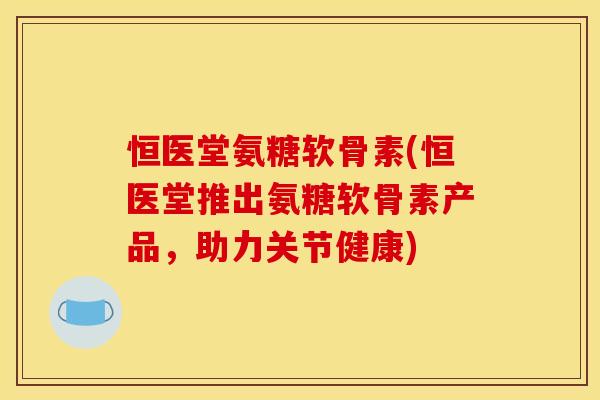 恒医堂氨糖软骨素(恒医堂推出氨糖软骨素产品,助力关节健康) 恒医堂氨糖软骨素(恒医堂推出氨糖软骨素产品,助力关节健康)