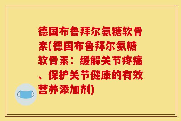 德国布鲁拜尔氨糖软骨素(德国布鲁拜尔氨糖软骨素：缓解关节疼痛、保护关节健康的有效营养添加剂)