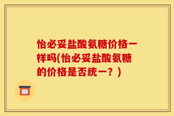怡必妥盐酸氨糖价格一样吗(怡必妥盐酸氨糖的价格是否统一?) 怡必妥盐酸氨糖价格一样吗(怡必妥盐酸氨糖的价格是否统一?)