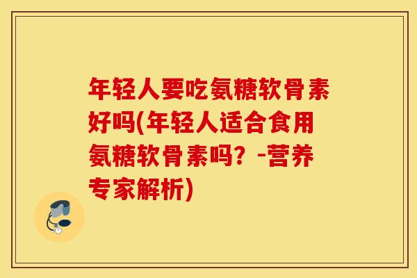年轻人要吃氨糖软骨素好吗(年轻人适合食用氨糖软骨素吗?-营养专家解析) 年轻人要吃氨糖软骨素好吗(年轻人适合食用氨糖软骨素吗?-营养专家解析)