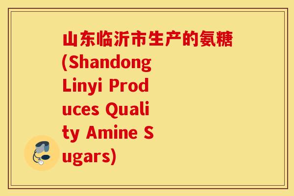 山东临沂市生产的氨糖(Shandong Linyi Produces Quality Amine Sugars)