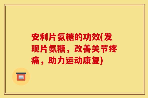 安利片氨糖的功效(发现片氨糖，改善关节疼痛，助力运动康复)