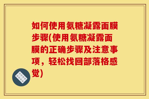如何使用氨糖凝露面膜步骤(使用氨糖凝露面膜的正确步骤及注意事项，轻松找回部落格感觉)