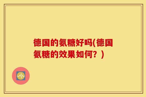德国的氨糖好吗(德国氨糖的效果如何？)