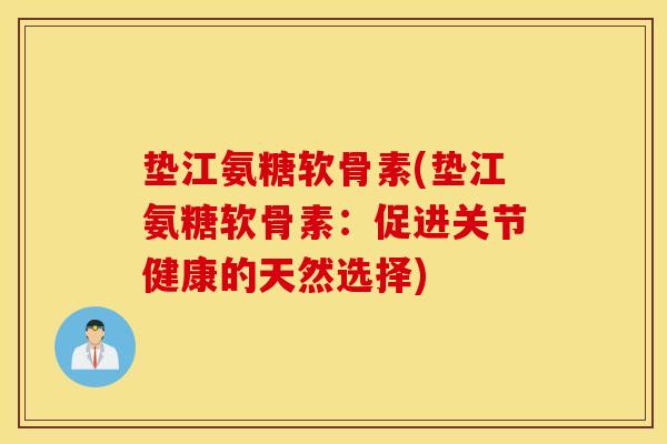 垫江氨糖软骨素(垫江氨糖软骨素：促进关节健康的天然选择)