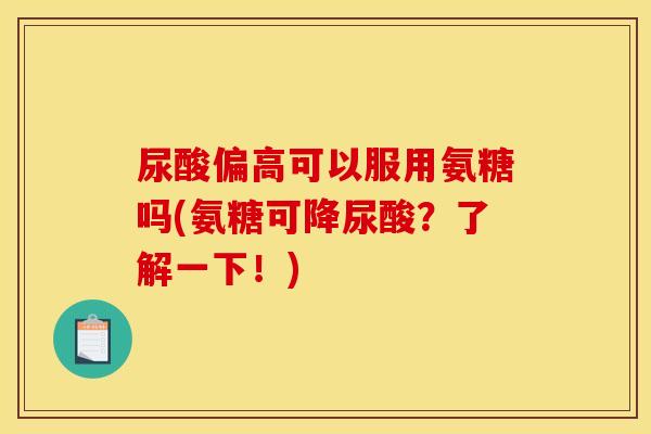 尿酸偏高可以服用氨糖吗(氨糖可降尿酸？了解一下！)