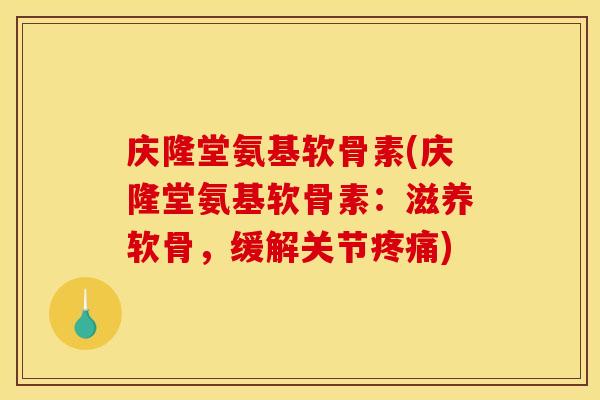 庆隆堂氨基软骨素(庆隆堂氨基软骨素：滋养软骨，缓解关节疼痛)