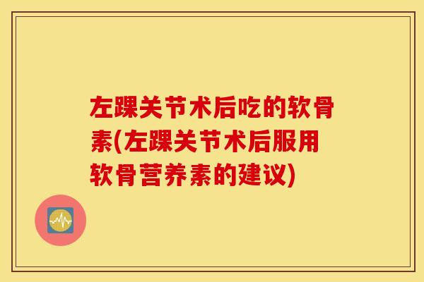 左踝关节术后吃的软骨素(左踝关节术后服用软骨营养素的建议)