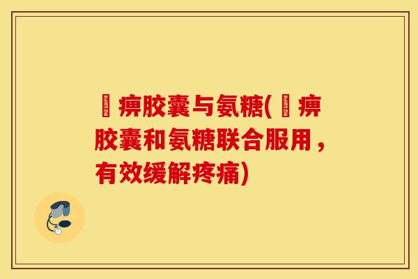 尪痹胶囊与氨糖(尪痹胶囊和氨糖联合服用，有效缓解疼痛)