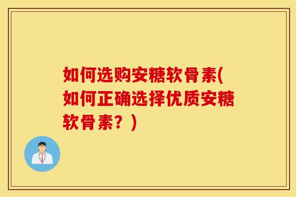 如何选购安糖软骨素(如何正确选择优质安糖软骨素？)