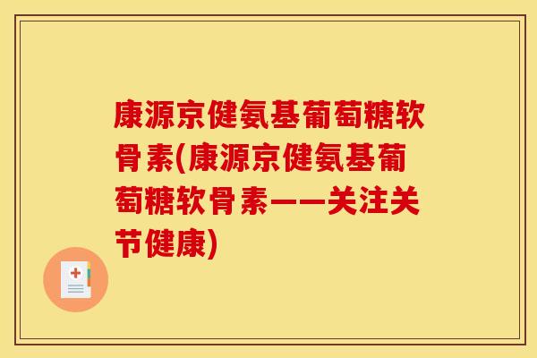 康源京健氨基葡萄糖软骨素(康源京健氨基葡萄糖软骨素——关注关节健康)