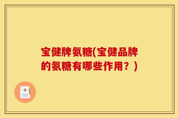 宝健牌氨糖(宝健品牌的氨糖有哪些作用？)