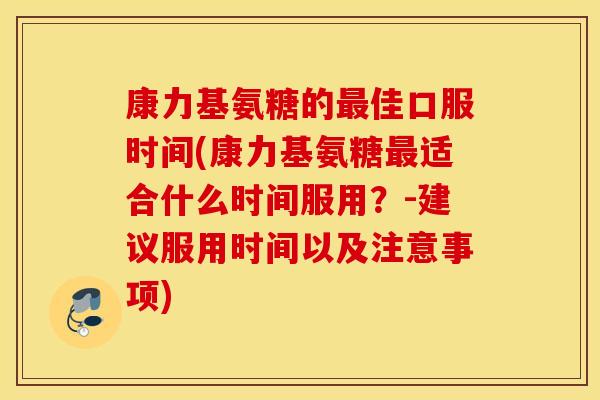 康力基氨糖的最佳口服时间(康力基氨糖最适合什么时间服用？-建议服用时间以及注意事项)
