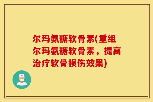 尔玛氨糖软骨素(重组尔玛氨糖软骨素，提高治疗软骨损伤效果)