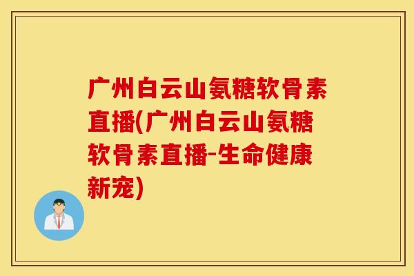 广州白云山氨糖软骨素直播(广州白云山氨糖软骨素直播-生命健康新宠)