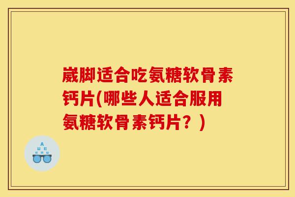 崴脚适合吃氨糖软骨素钙片(哪些人适合服用氨糖软骨素钙片？)