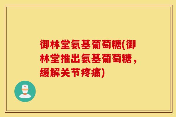 御林堂氨基葡萄糖(御林堂推出氨基葡萄糖，缓解关节疼痛)