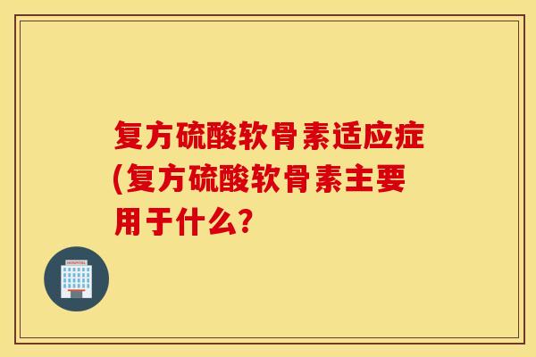 复方硫酸软骨素适应症(复方硫酸软骨素主要用于什么？