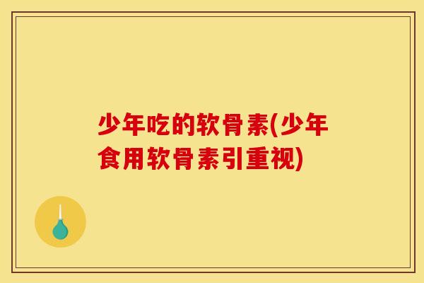 少年吃的软骨素(少年食用软骨素引重视)
